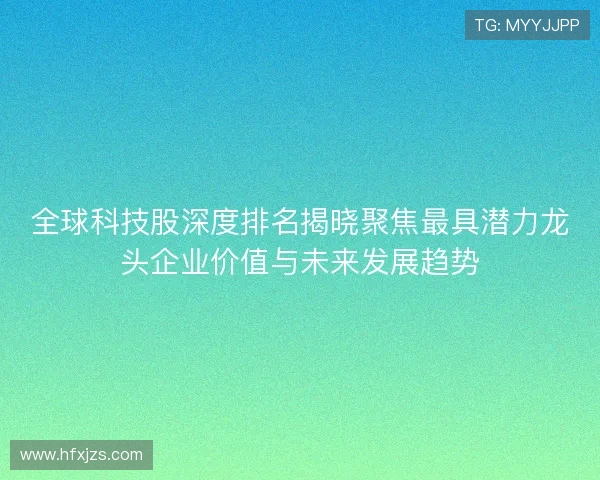 全球科技股深度排名揭晓聚焦最具潜力龙头企业价值与未来发展趋势 全球科技股深度排名揭晓聚焦最具潜力龙头企业价值与未来发展趋势