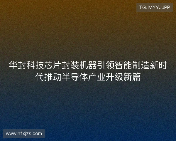 华封科技芯片封装机器引领智能制造新时代推动半导体产业升级新篇 华封科技芯片封装机器引领智能制造新时代推动半导体产业升级新篇